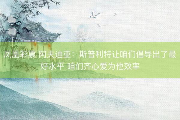 凤凰彩票 阿夫迪亚：斯普利特让咱们倡导出了最好水平 咱们齐心爱为他效率
