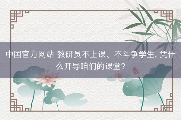 中国官方网站 教研员不上课、不斗争学生， 凭什么开导咱们的课堂?