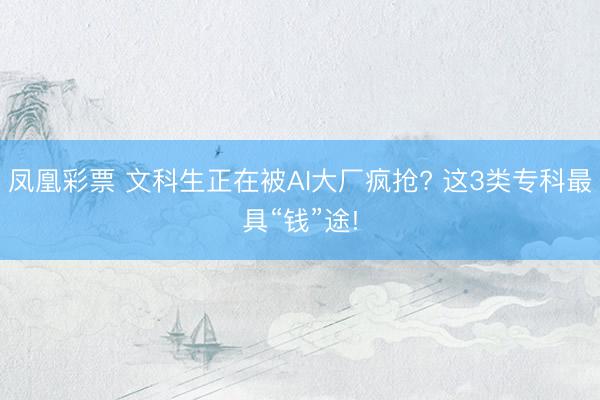 凤凰彩票 文科生正在被AI大厂疯抢? 这3类专科最具“钱”途!