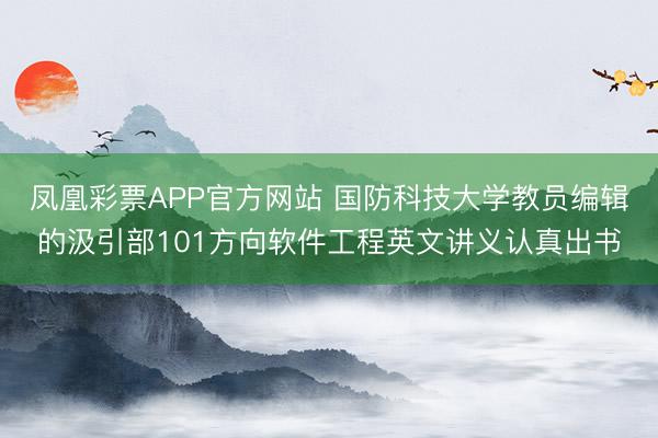 凤凰彩票APP官方网站 国防科技大学教员编辑的汲引部101方向软件工程英文讲义认真出书