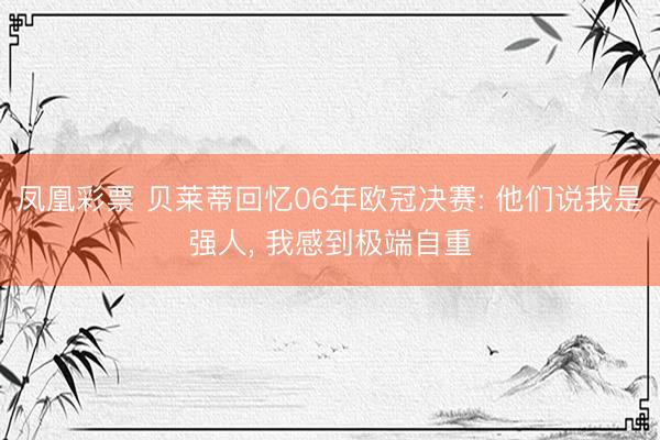 凤凰彩票 贝莱蒂回忆06年欧冠决赛: 他们说我是强人， 我感到极端自重