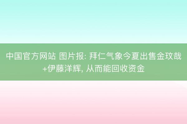 中国官方网站 图片报: 拜仁气象今夏出售金玟哉+伊藤洋辉， 从而能回收资金