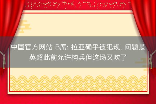 中国官方网站 B席: 拉亚确乎被犯规， 问题是英超此前允许构兵但这场又吹了