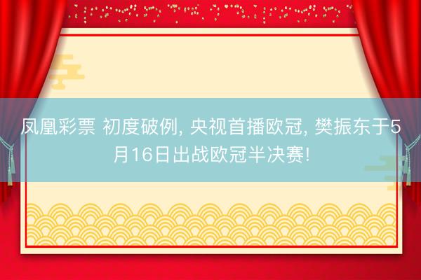 凤凰彩票 初度破例， 央视首播欧冠， 樊振东于5月16日出战欧冠半决赛!