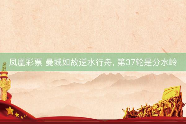 凤凰彩票 曼城如故逆水行舟， 第37轮是分水岭