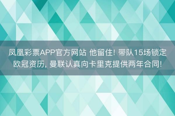 凤凰彩票APP官方网站 他留住! 带队15场锁定欧冠资历， 曼联认真向卡里克提供两年合同!