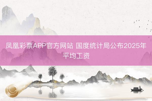 凤凰彩票APP官方网站 国度统计局公布2025年平均工资