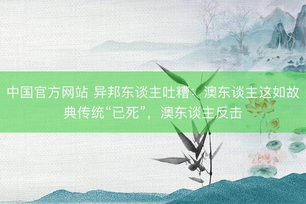 中国官方网站 异邦东谈主吐糟：澳东谈主这如故典传统“已死”，澳东谈主反击