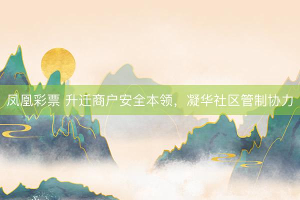 凤凰彩票 升迁商户安全本领，凝华社区管制协力