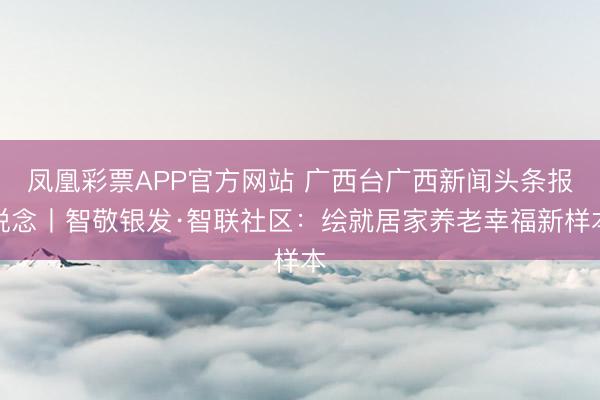 凤凰彩票APP官方网站 广西台广西新闻头条报说念丨智敬银发·智联社区:绘就居家养老幸福新样本