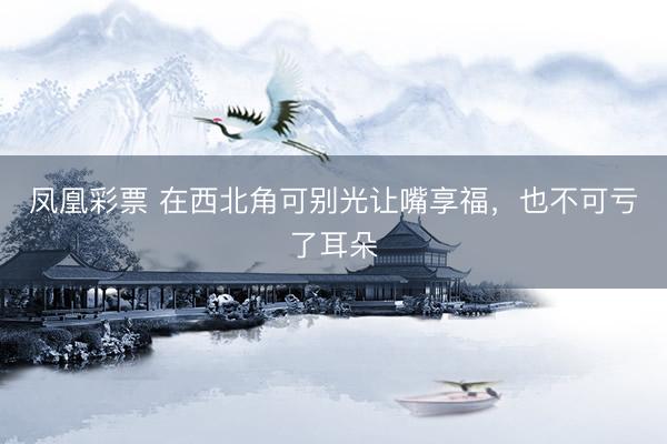 凤凰彩票 在西北角可别光让嘴享福，也不可亏了耳朵