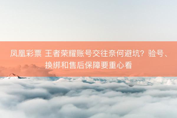 凤凰彩票 王者荣耀账号交往奈何避坑？验号、换绑和售后保障要重心看