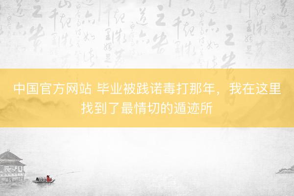 中国官方网站 毕业被践诺毒打那年，我在这里找到了最情切的遁迹所