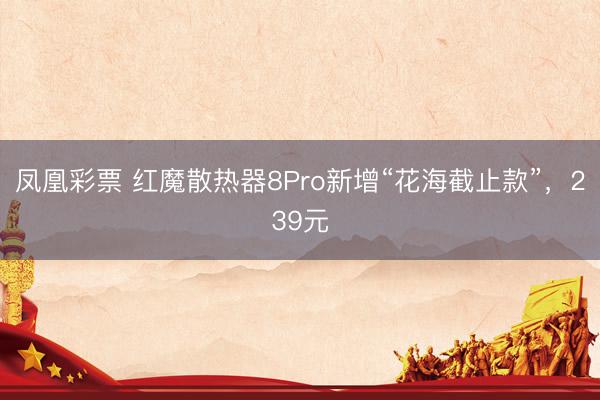 凤凰彩票 红魔散热器8Pro新增“花海截止款”,239元