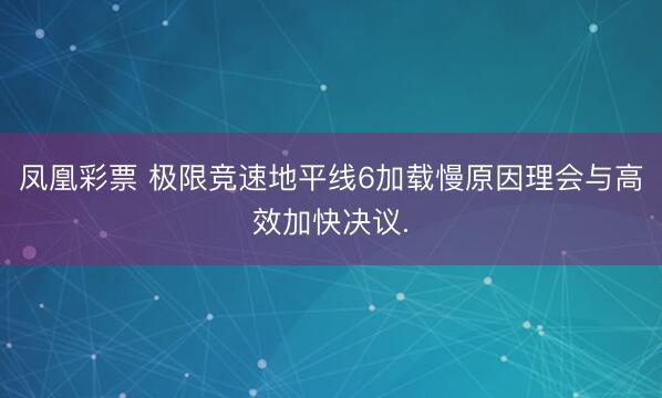 凤凰彩票 极限竞速地平线6加载慢原因理会与高效加快决议.