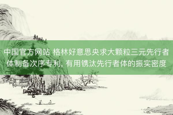 中国官方网站 格林好意思央求大颗粒三元先行者体制备次序专利, 有用镌汰先行者体的振实密度