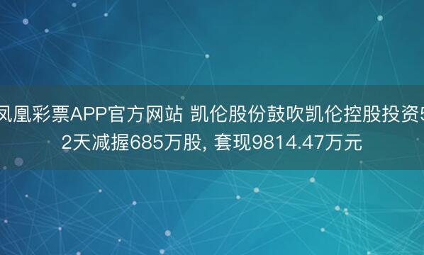 凤凰彩票APP官方网站 凯伦股份鼓吹凯伦控股投资52天减握685万股, 套现9814.47万元