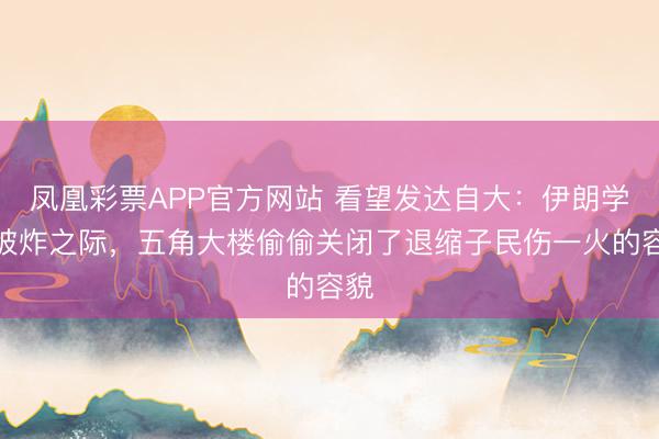 凤凰彩票APP官方网站 看望发达自大：伊朗学校被炸之际，五角大楼偷偷关闭了退缩子民伤一火的容貌