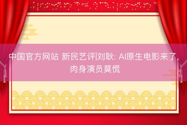 中国官方网站 新民艺评|刘耿: AI原生电影来了， 肉身演员莫慌