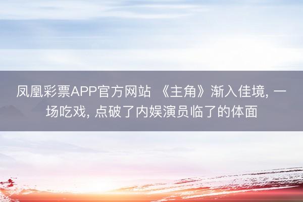 凤凰彩票APP官方网站 《主角》渐入佳境， 一场吃戏， 点破了内娱演员临了的体面