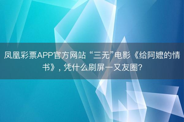 凤凰彩票APP官方网站 “三无”电影《给阿嬷的情书》, 凭什么刷屏一又友圈?