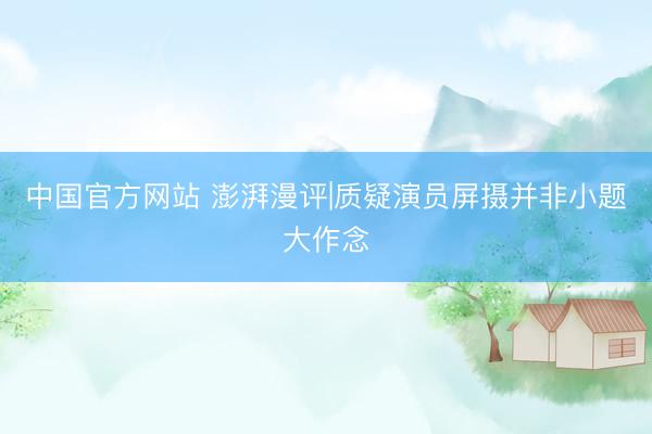 中国官方网站 澎湃漫评|质疑演员屏摄并非小题大作念