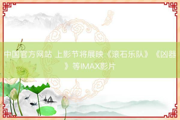 中国官方网站 上影节将展映《滚石乐队》《凶器》等IMAX影片