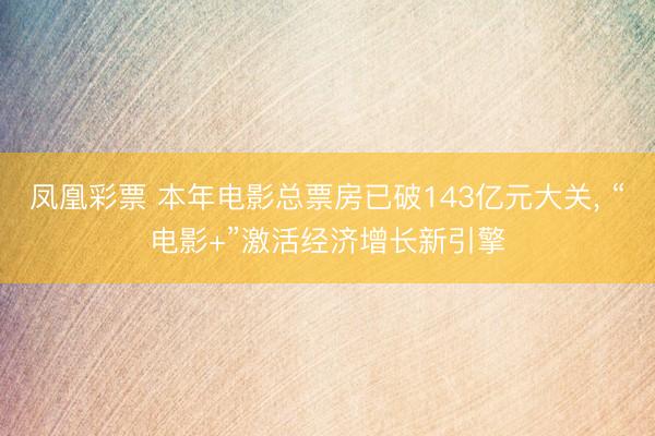 凤凰彩票 本年电影总票房已破143亿元大关, “电影+”激活经济增长新引擎