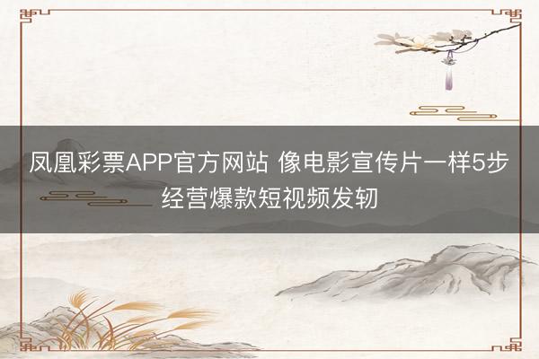 凤凰彩票APP官方网站 像电影宣传片一样5步经营爆款短视频发轫