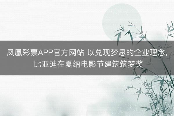 凤凰彩票APP官方网站 以兑现梦思的企业理念， 比亚迪在戛纳电影节建筑筑梦奖