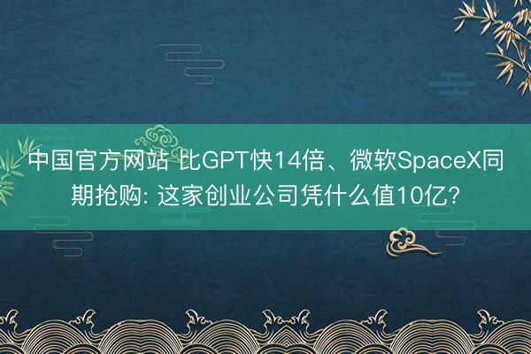 中国官方网站 比GPT快14倍、微软SpaceX同期抢购: 这家创业公司凭什么值10亿?