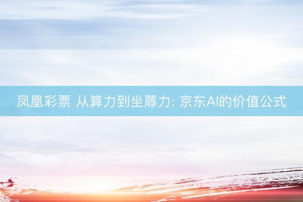 凤凰彩票 从算力到坐蓐力: 京东AI的价值公式