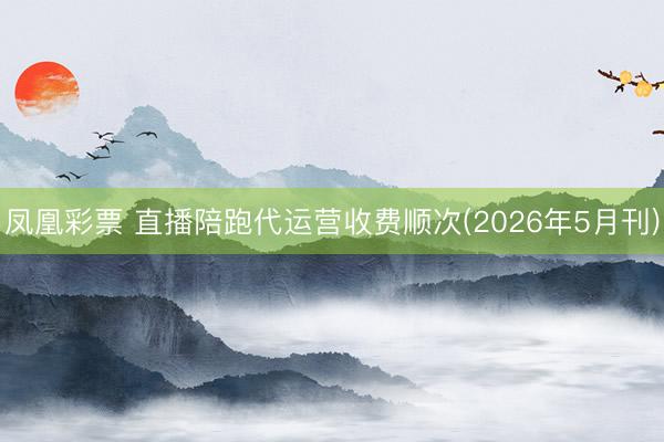 凤凰彩票 直播陪跑代运营收费顺次(2026年5月刊)