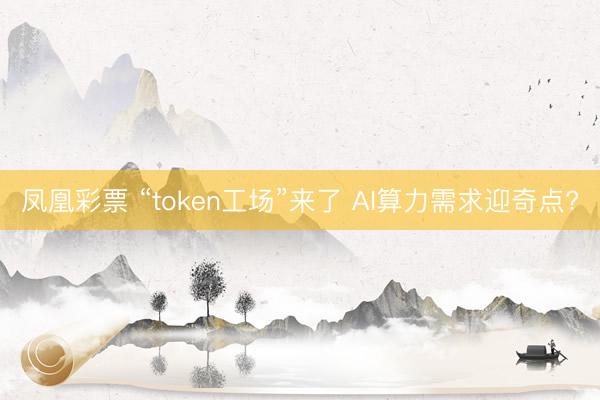 凤凰彩票 “token工场”来了 AI算力需求迎奇点?