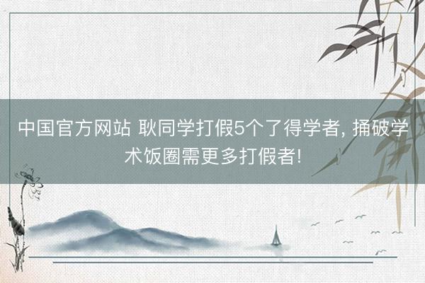 中国官方网站 耿同学打假5个了得学者， 捅破学术饭圈需更多打假者!