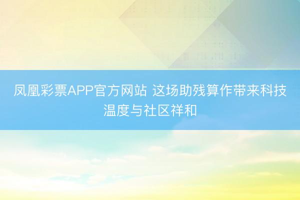 凤凰彩票APP官方网站 这场助残算作带来科技温度与社区祥和
