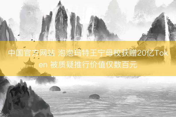 中国官方网站 泡泡玛特王宁母校获赠20亿Token 被质疑推行价值仅数百元