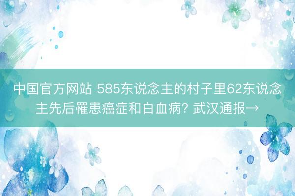 中国官方网站 585东说念主的村子里62东说念主先后罹患癌症和白血病? 武汉通报→