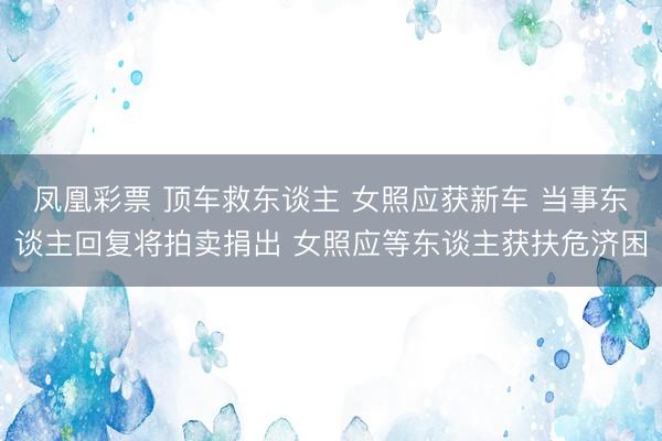 凤凰彩票 顶车救东谈主 女照应获新车 当事东谈主回复将拍卖捐出 女照应等东谈主获扶危济困