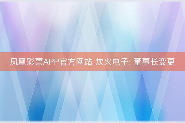 凤凰彩票APP官方网站 炊火电子: 董事长变更