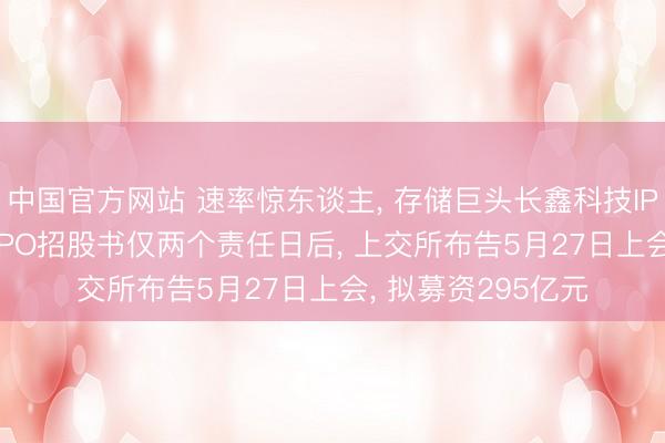 中国官方网站 速率惊东谈主， 存储巨头长鑫科技IPO极速鼓吹， 更新IPO招股书仅两个责任日后， 上交所布告5月27日上会， 拟募资295亿元