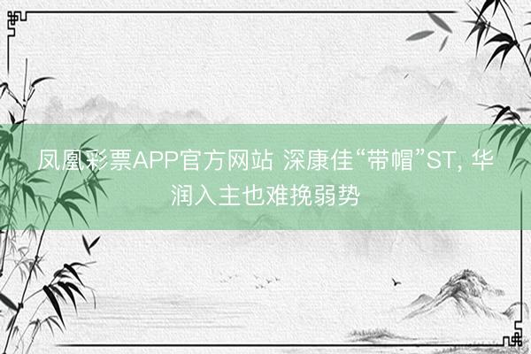 凤凰彩票APP官方网站 深康佳“带帽”ST， 华润入主也难挽弱势