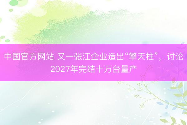 中国官方网站 又一张江企业造出“擎天柱”，讨论2027年完结十万台量产