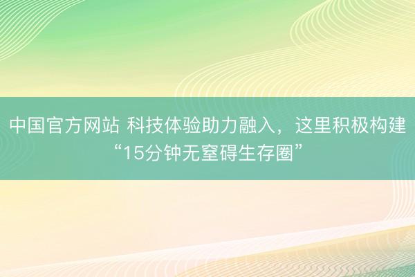 中国官方网站 科技体验助力融入，这里积极构建“15分钟无窒碍生存圈”