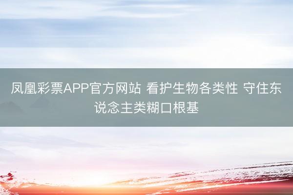 凤凰彩票APP官方网站 看护生物各类性 守住东说念主类糊口根基