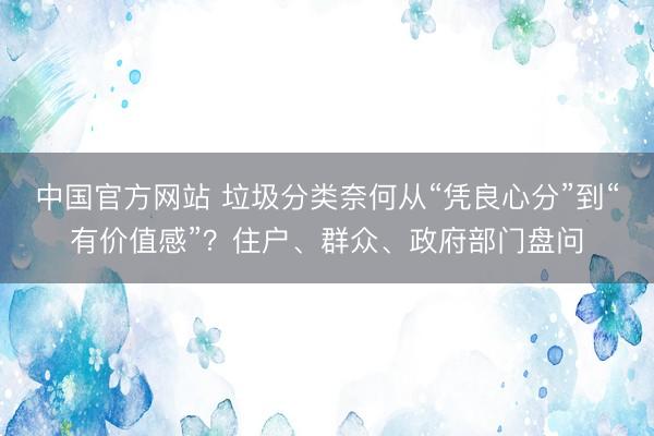 中国官方网站 垃圾分类奈何从“凭良心分”到“有价值感”？住户、群众、政府部门盘问