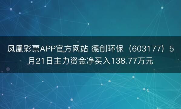 凤凰彩票APP官方网站 德创环保（603177）5月21日主力资金净买入138.77万元