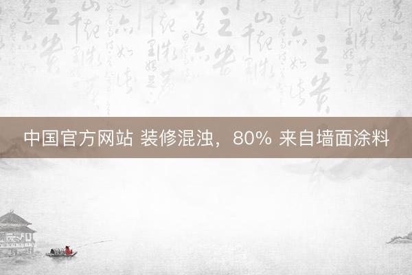 中国官方网站 装修混浊，80% 来自墙面涂料