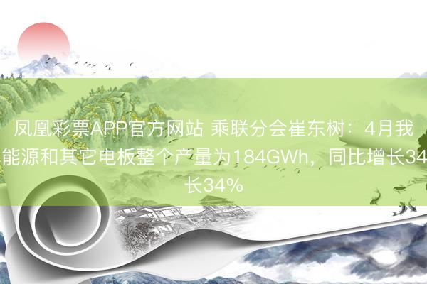 凤凰彩票APP官方网站 乘联分会崔东树：4月我国能源和其它电板整个产量为184GWh，同比增长34%