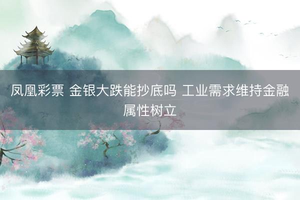凤凰彩票 金银大跌能抄底吗 工业需求维持金融属性树立